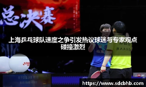 上海乒乓球队速度之争引发热议球迷与专家观点碰撞激烈