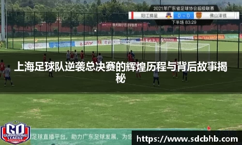 上海足球队逆袭总决赛的辉煌历程与背后故事揭秘