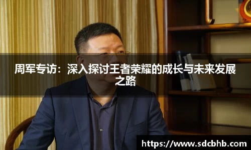 周军专访：深入探讨王者荣耀的成长与未来发展之路