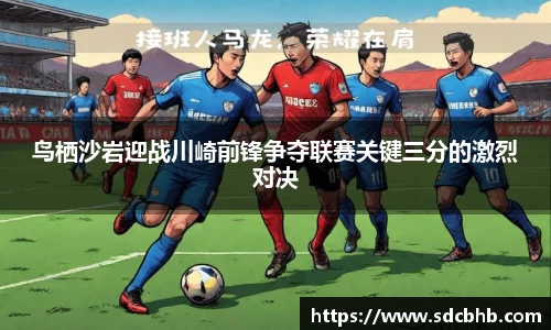 鸟栖沙岩迎战川崎前锋争夺联赛关键三分的激烈对决