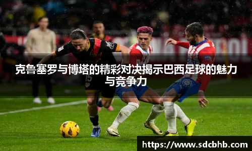 克鲁塞罗与博塔的精彩对决揭示巴西足球的魅力与竞争力