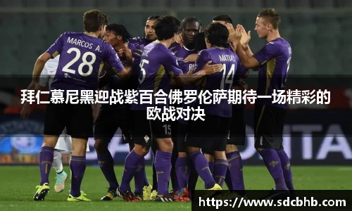 拜仁慕尼黑迎战紫百合佛罗伦萨期待一场精彩的欧战对决