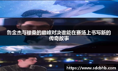 鲁金杰与穆桑的巅峰对决谁能在赛场上书写新的传奇故事