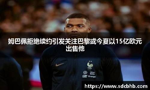姆巴佩拒绝续约引发关注巴黎或今夏以15亿欧元出售他