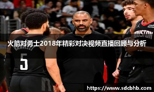 火箭对勇士2018年精彩对决视频直播回顾与分析