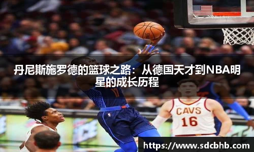 丹尼斯施罗德的篮球之路：从德国天才到NBA明星的成长历程