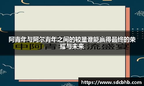 阿青年与阿尔青年之间的较量谁能赢得最终的荣耀与未来
