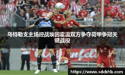 乌特勒支主场迎战埃因霍温双方争夺荷甲争冠关键战役