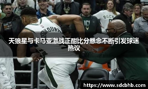 天狼星与卡马亚激战正酣比分悬念不断引发球迷热议