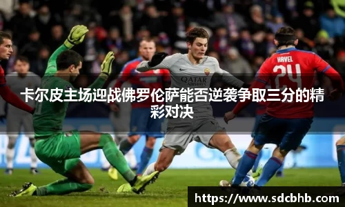 卡尔皮主场迎战佛罗伦萨能否逆袭争取三分的精彩对决
