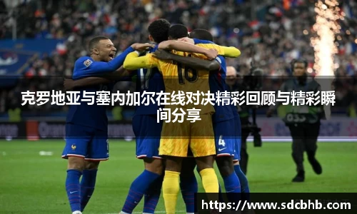 克罗地亚与塞内加尔在线对决精彩回顾与精彩瞬间分享