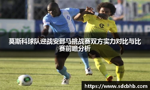 莫斯科球队迎战安郅马挑战赛双方实力对比与比赛前瞻分析