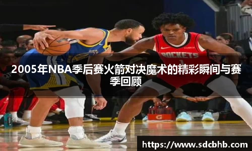 2005年NBA季后赛火箭对决魔术的精彩瞬间与赛季回顾