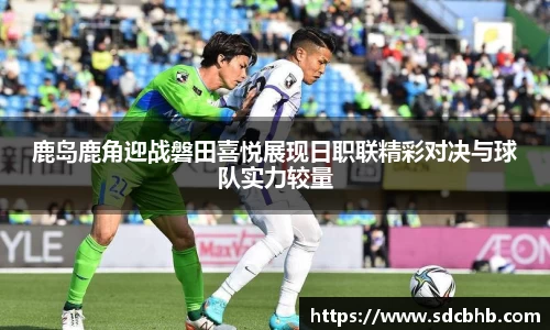 鹿岛鹿角迎战磐田喜悦展现日职联精彩对决与球队实力较量