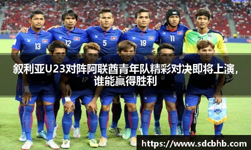 叙利亚U23对阵阿联酋青年队精彩对决即将上演，谁能赢得胜利