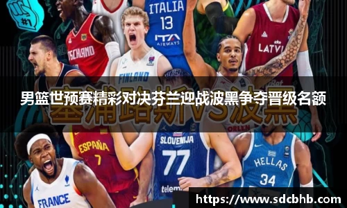 男篮世预赛精彩对决芬兰迎战波黑争夺晋级名额