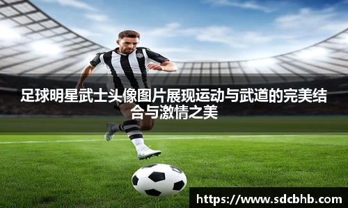 足球明星武士头像图片展现运动与武道的完美结合与激情之美